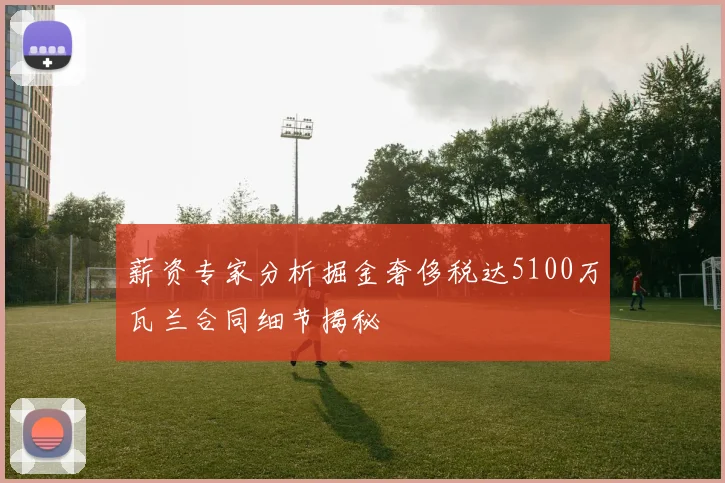 薪资专家分析掘金奢侈税达5100万瓦兰合同细节揭秘