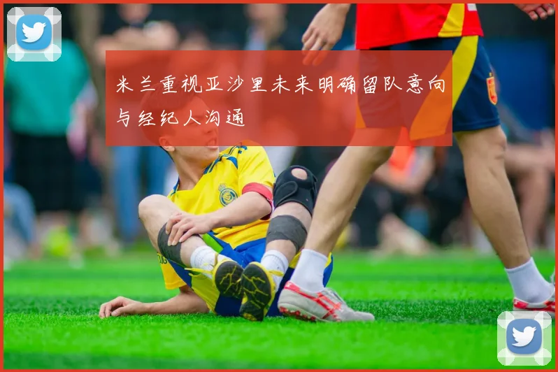 米兰重视亚沙里未来明确留队意向与经纪人沟通