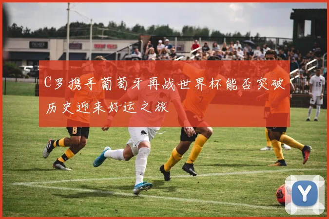 C罗携手葡萄牙再战世界杯能否突破历史迎来好运之旅