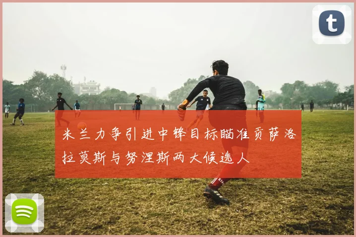 米兰力争引进中锋目标瞄准贡萨洛拉莫斯与努涅斯两大候选人