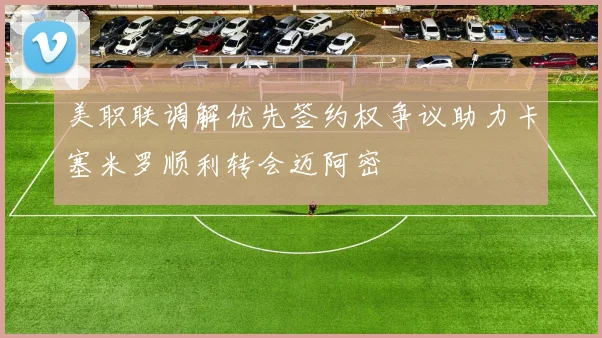 美职联调解优先签约权争议助力卡塞米罗顺利转会迈阿密