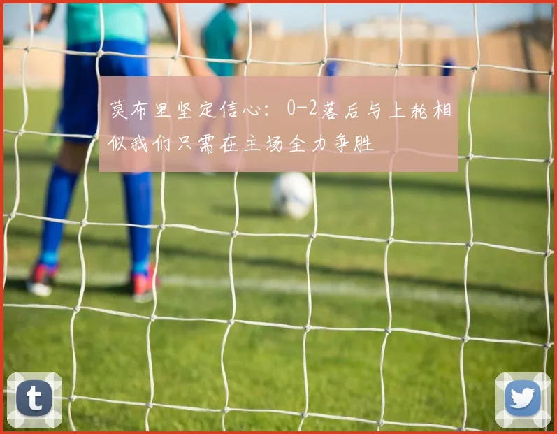 莫布里坚定信心：0-2落后与上轮相似我们只需在主场全力争胜