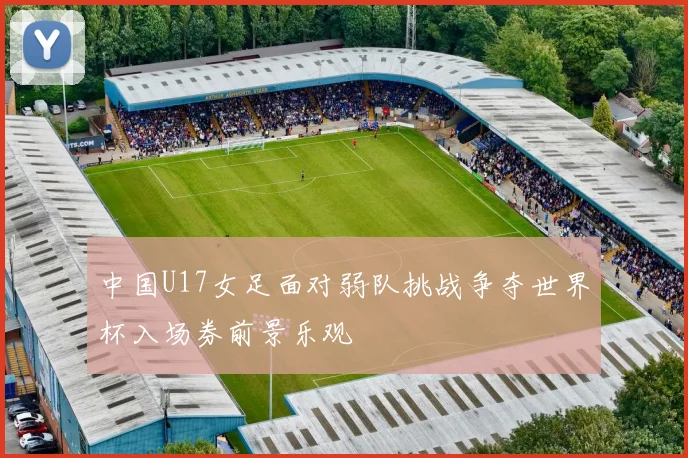 中国U17女足面对弱队挑战争夺世界杯入场券前景乐观