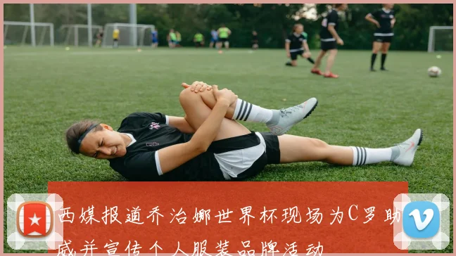西媒报道乔治娜世界杯现场为C罗助威并宣传个人服装品牌活动