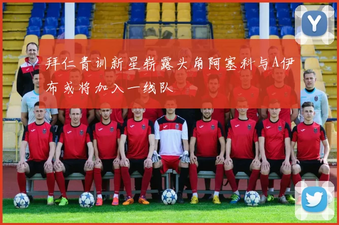 拜仁青训新星崭露头角阿塞科与A伊布或将加入一线队