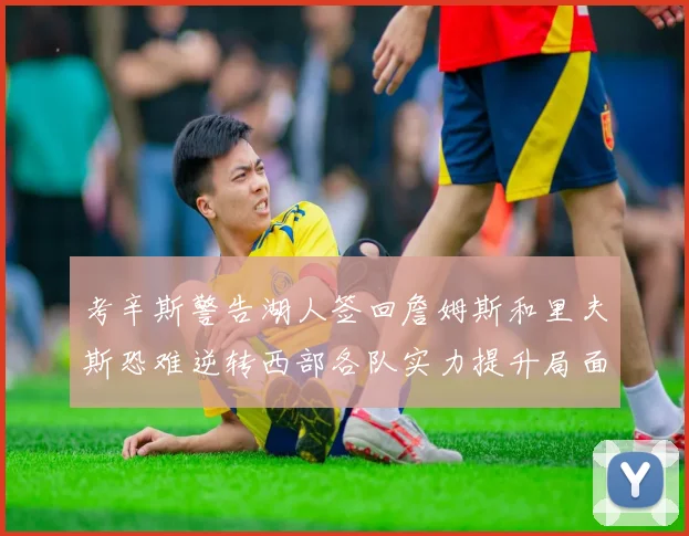 考辛斯警告湖人签回詹姆斯和里夫斯恐难逆转西部各队实力提升局面