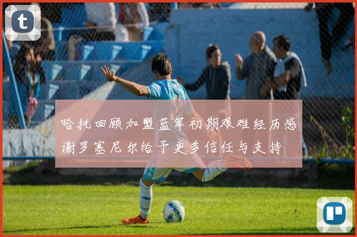 哈托回顾加盟蓝军初期艰难经历感谢罗塞尼尔给予更多信任与支持