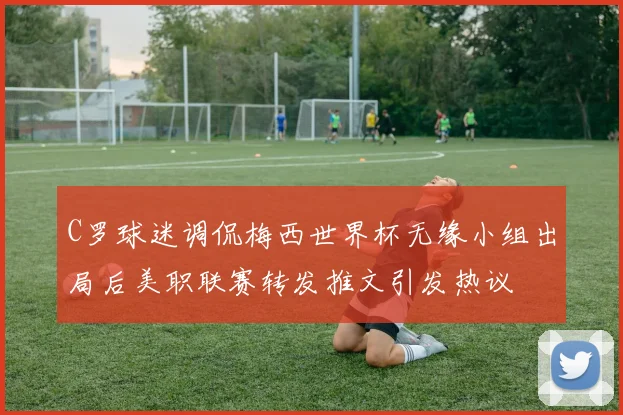 C罗球迷调侃梅西世界杯无缘小组出局后美职联赛转发推文引发热议