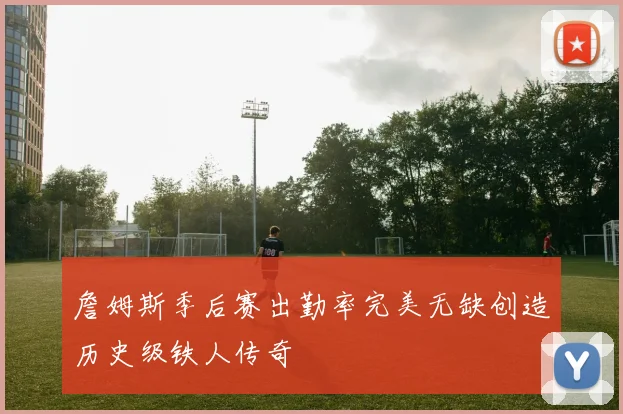 詹姆斯季后赛出勤率完美无缺创造历史级铁人传奇