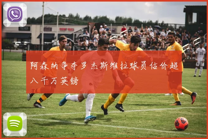 阿森纳争夺罗杰斯维拉球员估价超八千万英镑