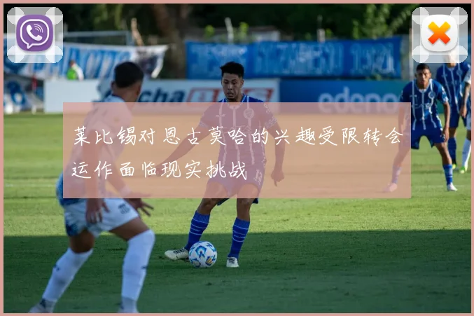 莱比锡对恩古莫哈的兴趣受限转会运作面临现实挑战
