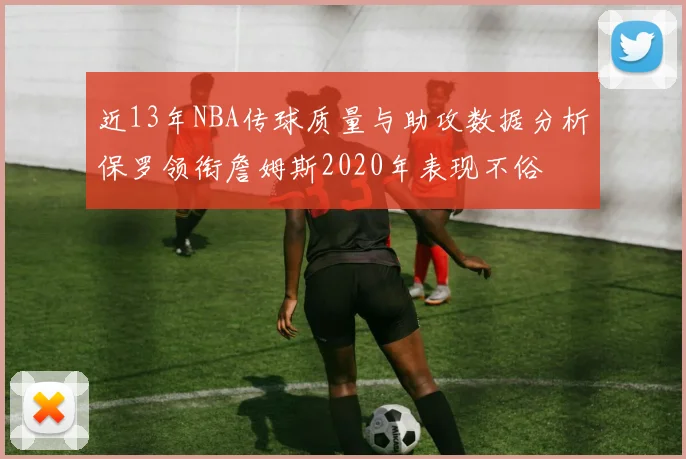 近13年NBA传球质量与助攻数据分析保罗领衔詹姆斯2020年表现不俗
