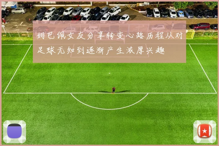 姆巴佩女友分享转变心路历程从对足球无知到逐渐产生浓厚兴趣