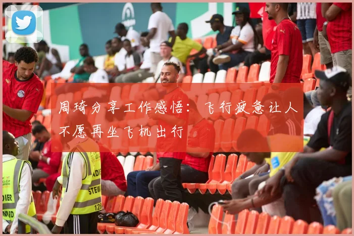 周琦分享工作感悟：飞行疲惫让人不愿再坐飞机出行