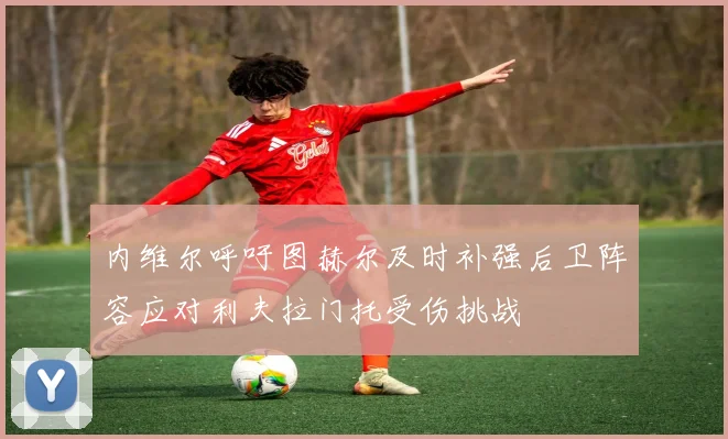 内维尔呼吁图赫尔及时补强后卫阵容应对利夫拉门托受伤挑战