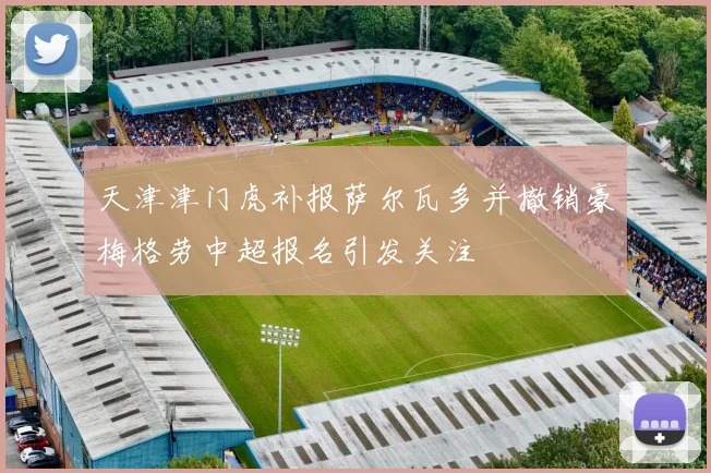 天津津门虎补报萨尔瓦多并撤销豪梅格劳中超报名引发关注