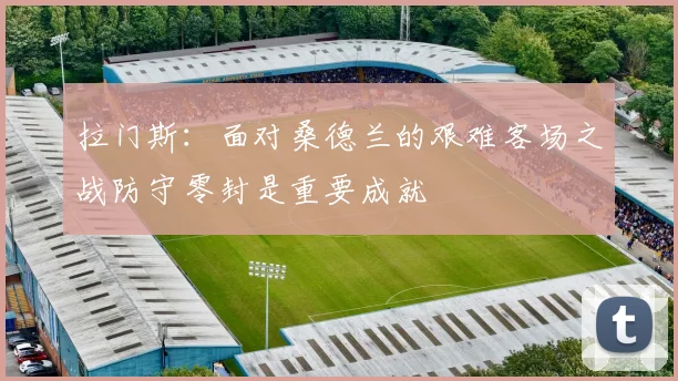 拉门斯：面对桑德兰的艰难客场之战防守零封是重要成就